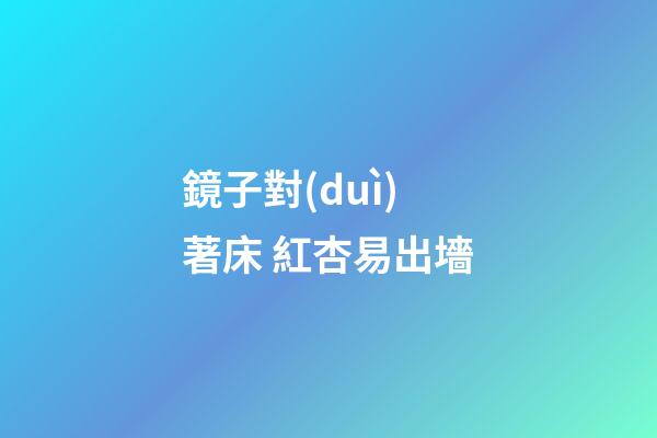 鏡子對(duì)著床 紅杏易出墻